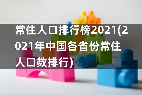 常住人口排行榜2021(2021年中国各省份常住人口数排行)