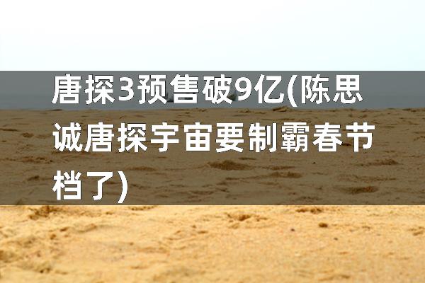 唐探3预售破9亿(陈思诚唐探宇宙要制霸春节档了)