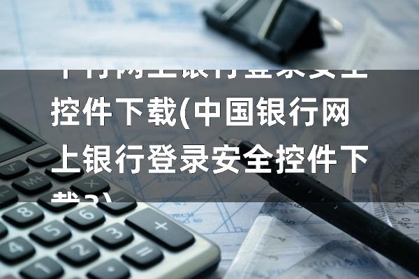 中行网上银行登录安全控件下载(中国银行网上银行登录安全控件下载3)