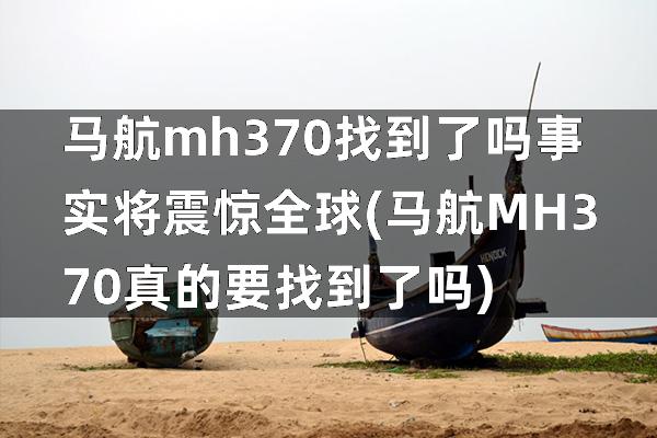 马航mh370找到了吗 事实将震惊全球(马航MH370真的要找到了吗)