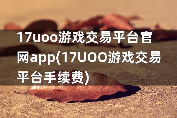 17uoo游戏交易平台官网app(17UOO游戏交易平台手续费)
