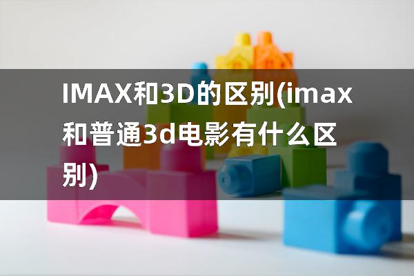 IMAX和3D的区别(imax和普通3d电影有什么区别)