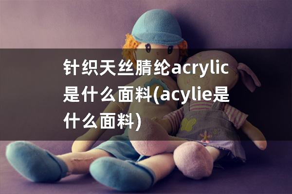 针织天丝腈纶acrylic是什么面料(acylie是什么面料)