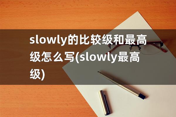 slowly的比较级和最高级怎么写(slowly最高级)