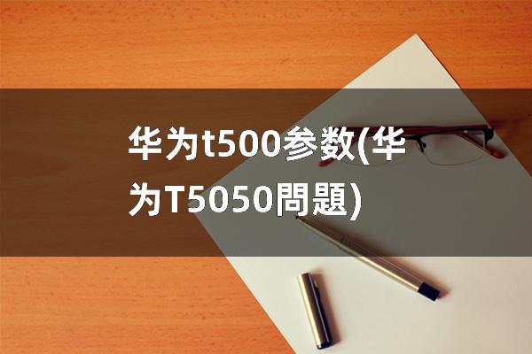 华为t500参数(华为T5050問題)