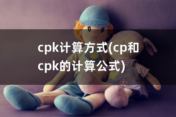cpk计算方式(cp和cpk的计算公式)