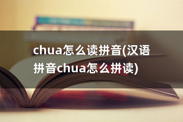 chua怎么读拼音(汉语拼音chua怎么拼读)