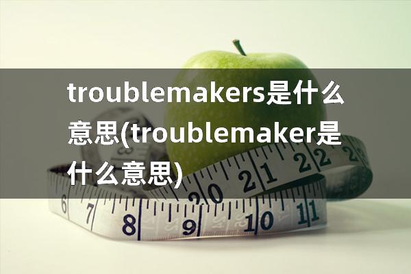 trouble makers是什么意思(troublemaker是什么意思)