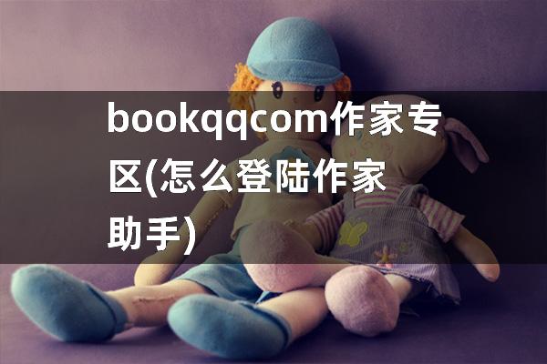 bookqqcom作家专区(怎么登陆作家助手)