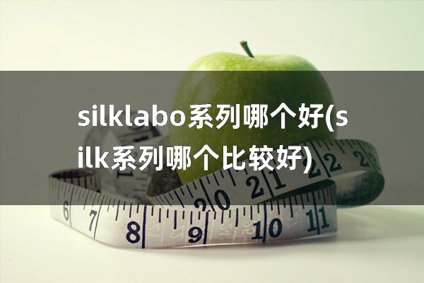 silk labo系列哪个好(silk系列哪个比较好)