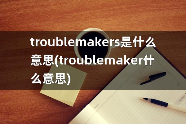 trouble makers是什么意思(troublemaker什么意思)