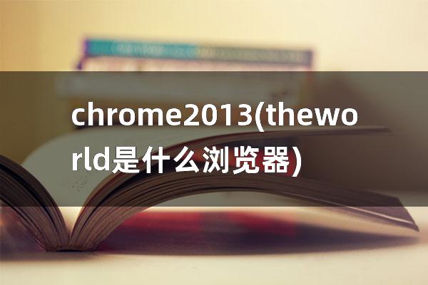 chrome 2013(theworld是什么浏览器)