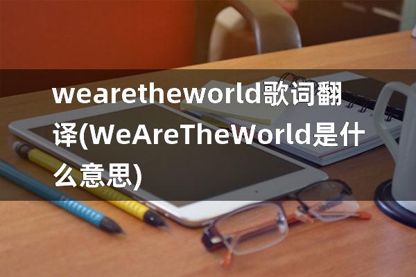 we are the world歌词翻译(WeAreTheWorld是什么意思)