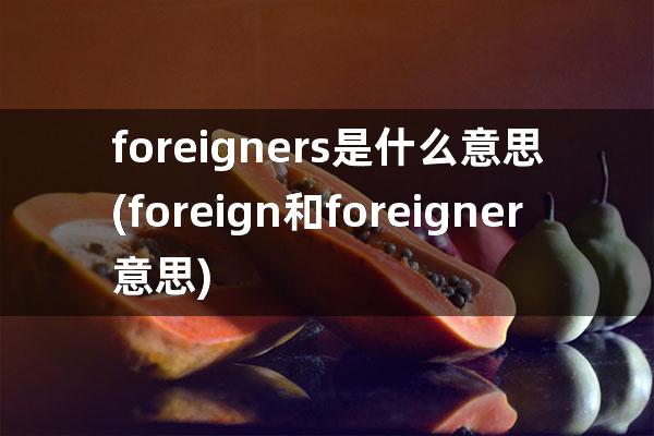 foreigners是什么意思(foreign和foreigner意思)
