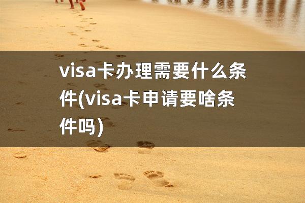 visa卡办理需要什么条件(visa卡申请要啥条件吗)