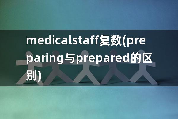 medicalstaff复数(preparing与prepared的区别)
