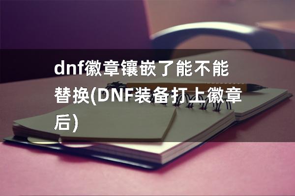 dnf徽章镶嵌了能不能替换(DNF装备打上徽章后)