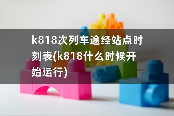 k818次列车途经站点时刻表(k818什么时候开始运行)