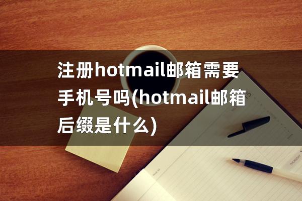 注册hotmail邮箱需要手机号吗(hotmail邮箱后缀是什么)