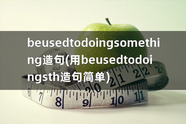 beusedtodoingsomething造句(用beusedtodoingsth造句简单)