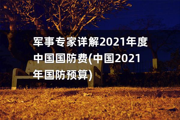 军事专家详解2021年度中国国防费(中国2021年国防预算)