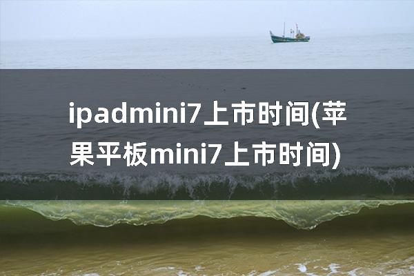 ipadmini7上市时间(苹果平板mini7上市时间)